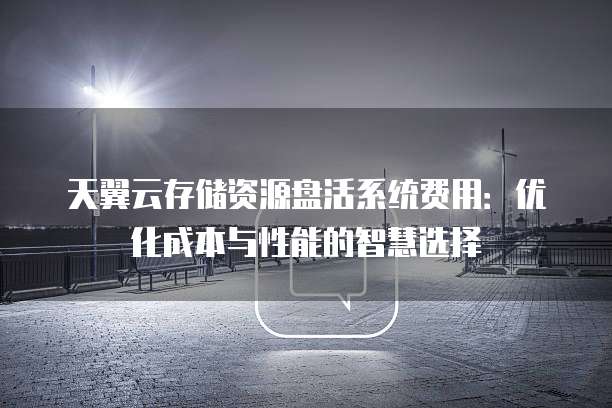 天翼云存储资源盘活系统费用:优化成本与性能的智慧选择