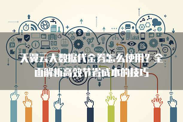 天翼云大数据代金券怎么使用?全面解析高效节省成本的技巧