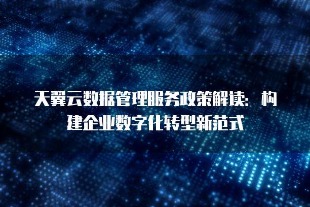 天翼云数据管理服务政策解读:构建企业数字化转型新范式