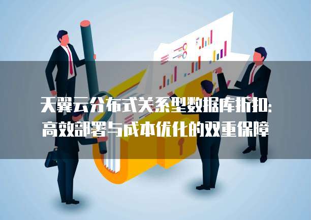 天翼云分布式关系型数据库折扣:高效部署与成本优化的双重保障