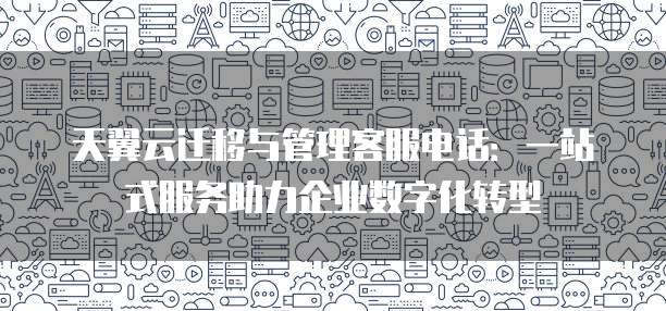 天翼云迁移与管理客服电话:一站式服务助力企业数字化转型