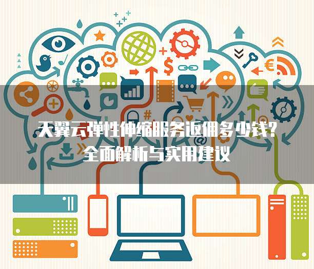 天翼云弹性伸缩服务返佣多少钱?全面解析与实用建议
