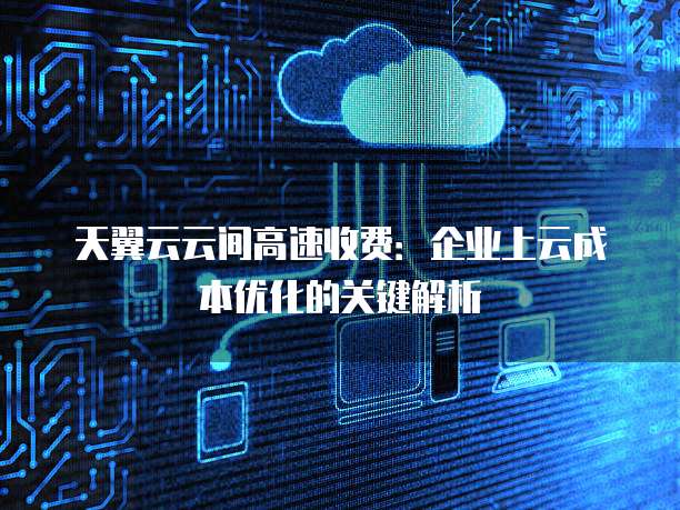 天翼云云间高速收费:企业上云成本优化的关键解析