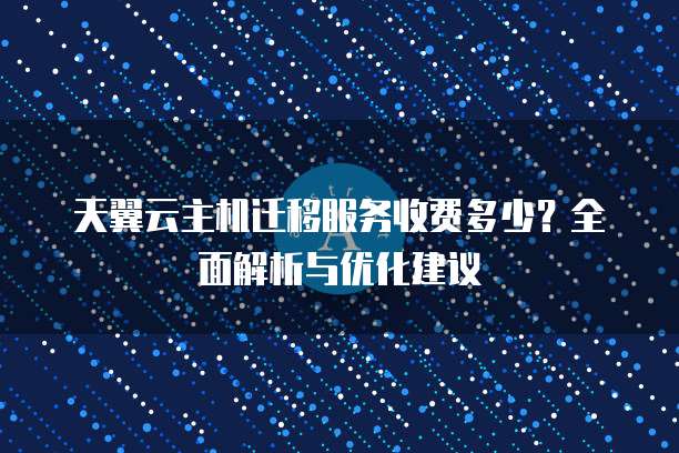 天翼云主机迁移服务收费多少?全面解析与优化建议