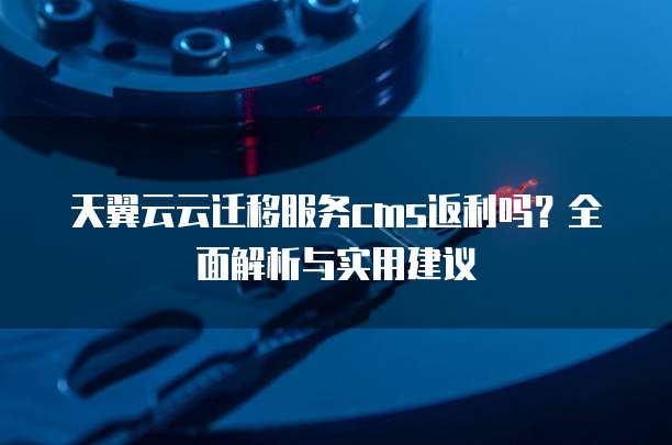 天翼云云迁移服务cms返利吗?全面解析与实用建议
