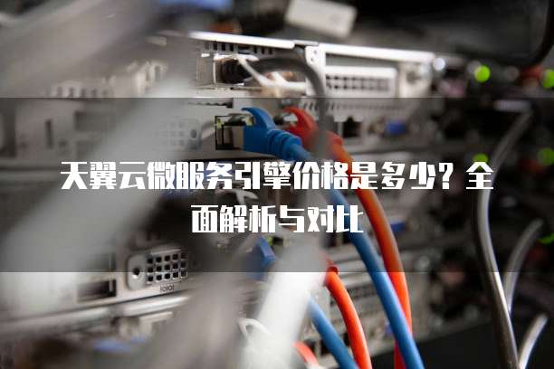 天翼云微服务引擎价格是多少?全面解析与对比
