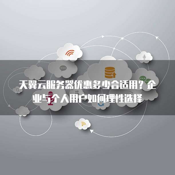 天翼云服务器优惠多少合适用?企业与个人用户如何理性选择
