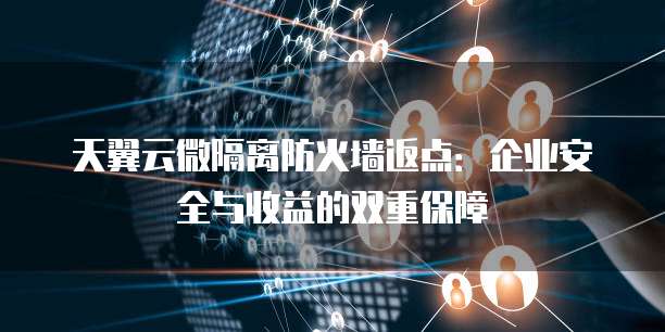 天翼云微隔离防火墙返点:企业安全与收益的双重保障