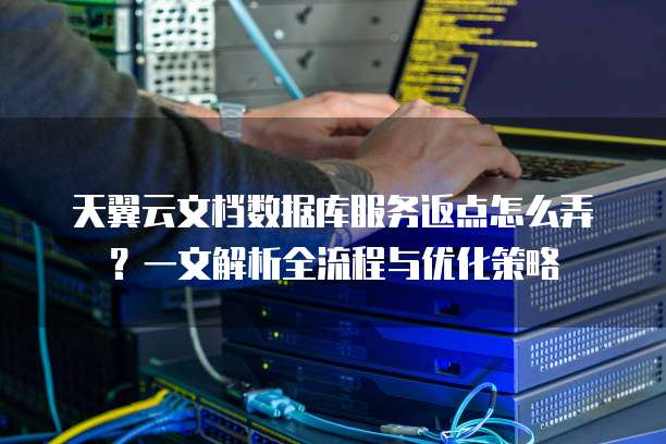 天翼云文档数据库服务返点怎么弄?一文解析全流程与优化策略