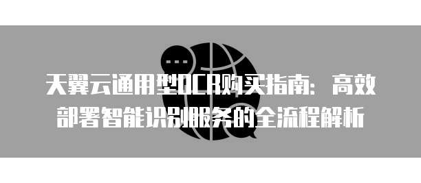 天翼云通用型OCR购买指南:高效部署智能识别服务的全流程解析