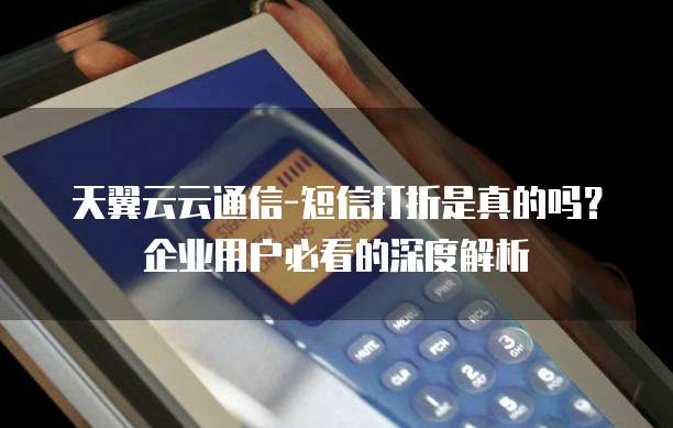 天翼云云通信-短信打折是真的吗？企业用户必看的深度解析