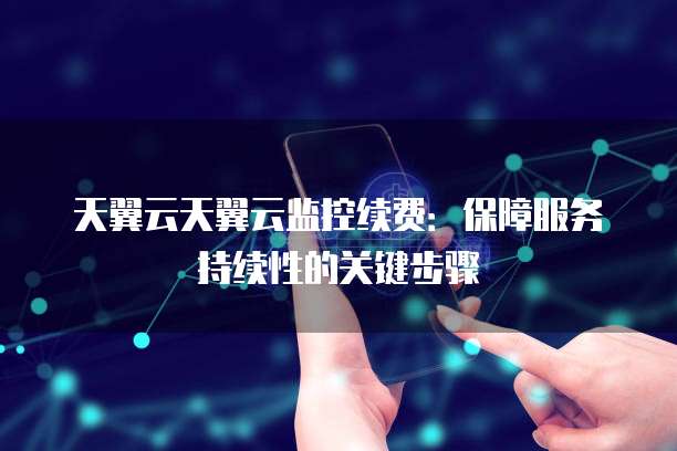 天翼云天翼云监控续费:保障服务持续性的关键步骤
