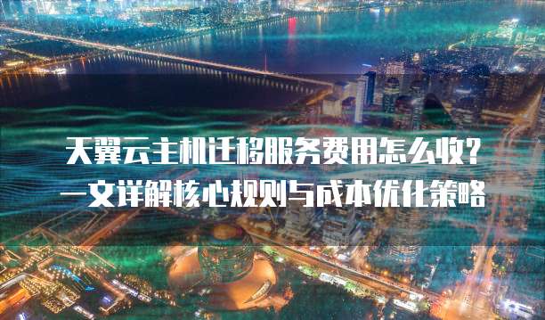 天翼云主机迁移服务费用怎么收?一文详解核心规则与成本优化策略