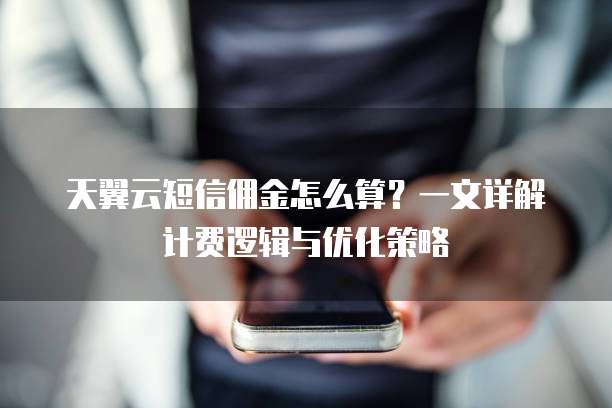 天翼云短信佣金怎么算？一文详解计费逻辑与优化策略