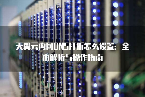天翼云内网DNS打折怎么设置：全面解析与操作指南