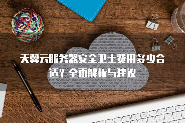 天翼云服务器安全卫士费用多少合适?全面解析与建议