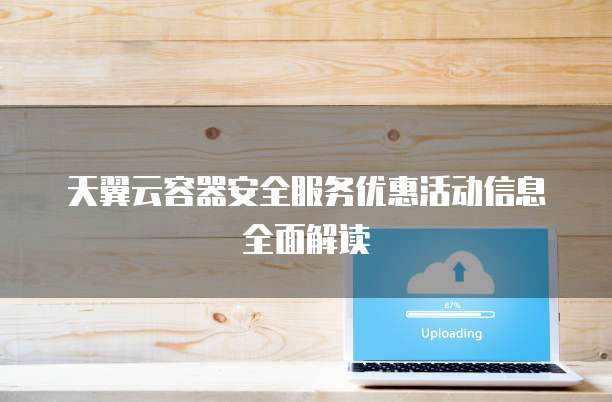 天翼云容器安全服务优惠活动信息全面解读