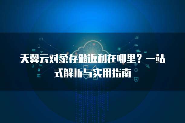 天翼云对象存储返利在哪里?一站式解析与实用指南