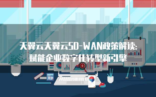 天翼云天翼云SD-WAN政策解读:赋能企业数字化转型新引擎