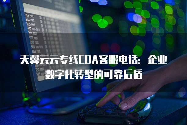 天翼云云专线CDA客服电话:企业数字化转型的可靠后盾