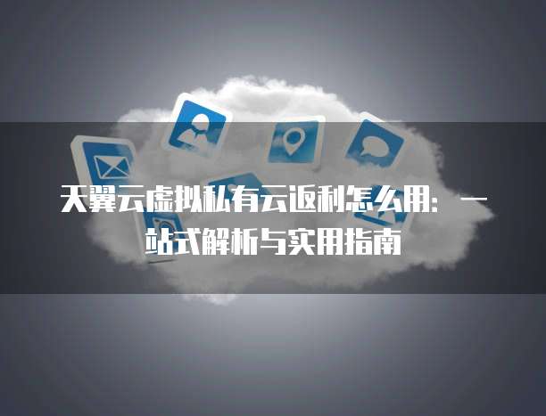 天翼云虚拟私有云返利怎么用:一站式解析与实用指南