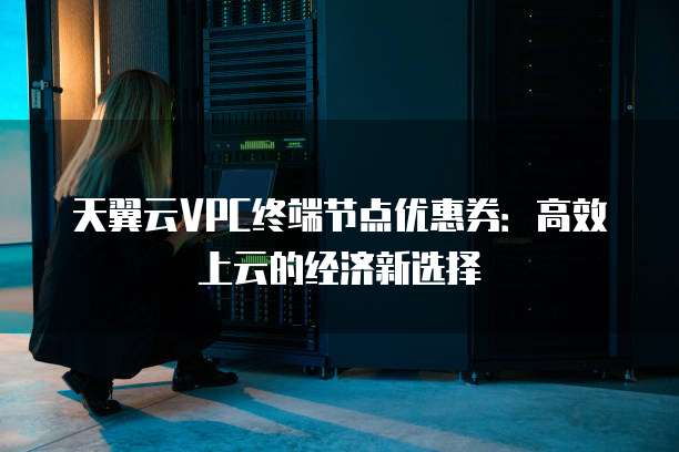 天翼云VPC终端节点优惠券:高效上云的经济新选择