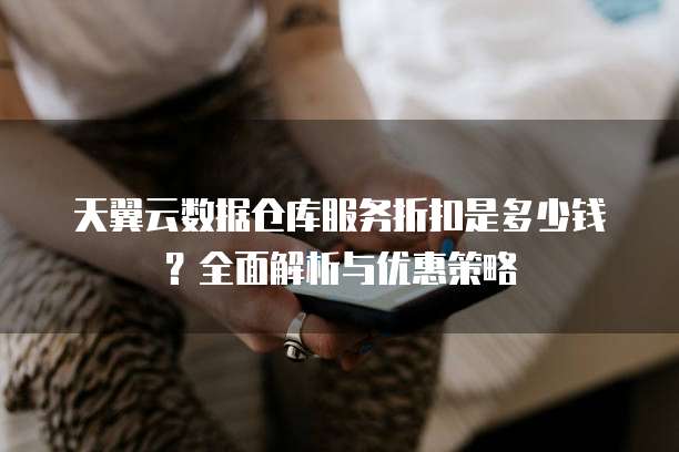 天翼云数据仓库服务折扣是多少钱?全面解析与优惠策略