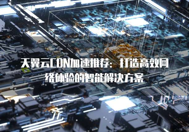 天翼云CDN加速推荐:打造高效网络体验的智能解决方案