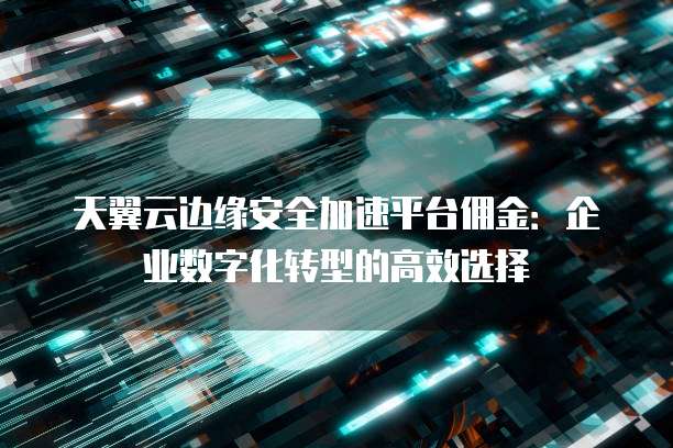 天翼云边缘安全加速平台佣金：企业数字化转型的高效选择