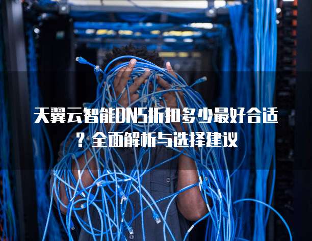 天翼云智能DNS折扣多少最好合适?全面解析与选择建议