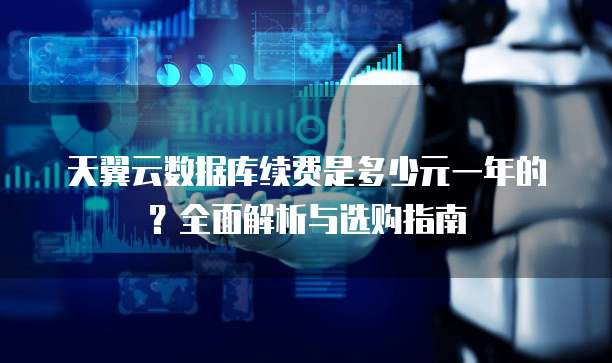 天翼云数据库续费是多少元一年的?全面解析与选购指南