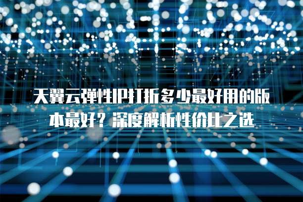 天翼云弹性IP打折多少最好用的版本最好?深度解析性价比之选