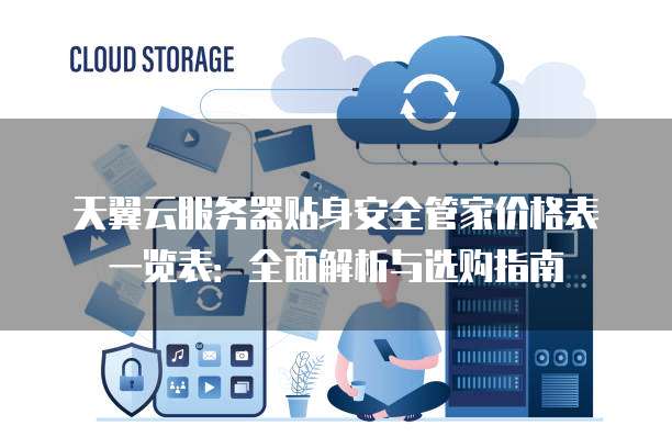 天翼云服务器贴身安全管家价格表一览表:全面解析与选购指南
