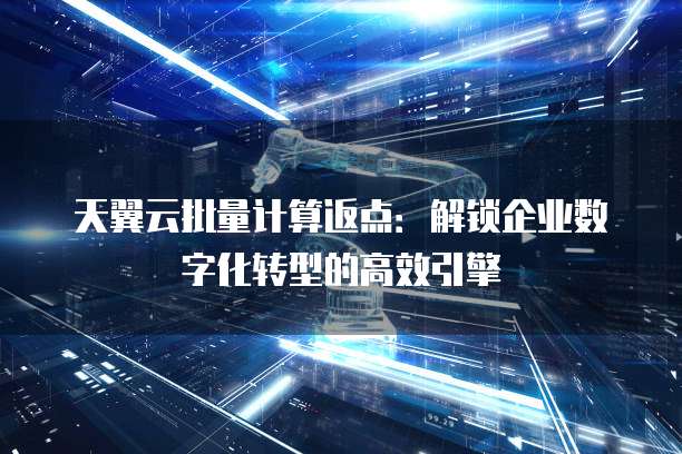 天翼云批量计算返点:解锁企业数字化转型的高效引擎