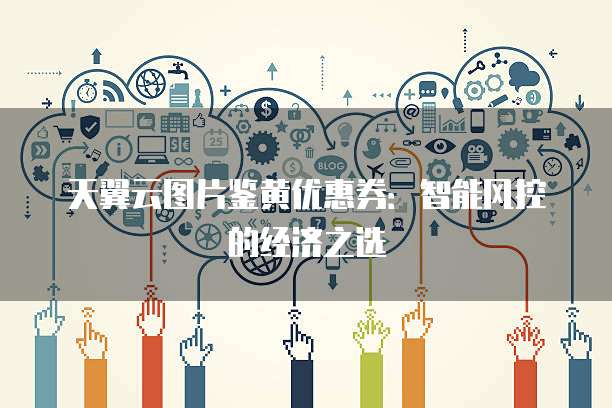 天翼云图片鉴黄优惠券:智能风控的经济之选