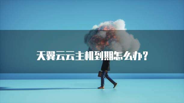 天翼云云主机到期怎么办?