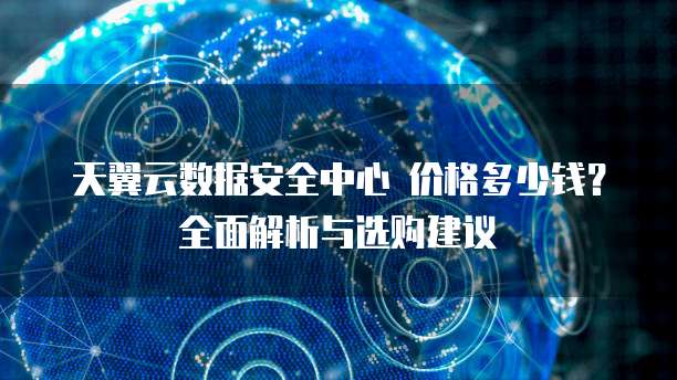 天翼云数据安全中心 价格多少钱?全面解析与选购建议