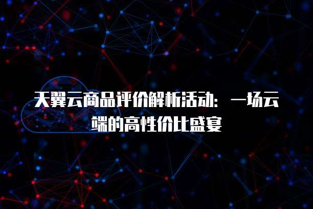 天翼云商品评价解析活动:一场云端的高性价比盛宴