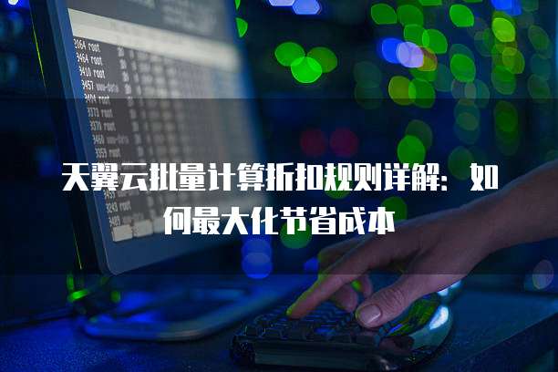 天翼云批量计算折扣规则详解:如何最大化节省成本