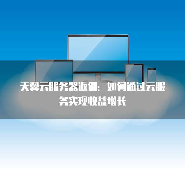 天翼云服务器返佣:如何通过云服务实现收益增长