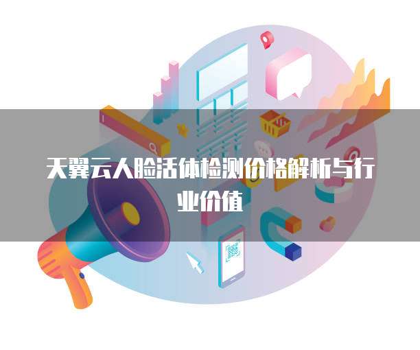 天翼云人脸活体检测价格解析与行业价值