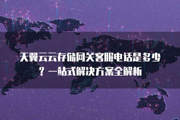 天翼云云存储网关客服电话是多少?一站式解决方案全解析