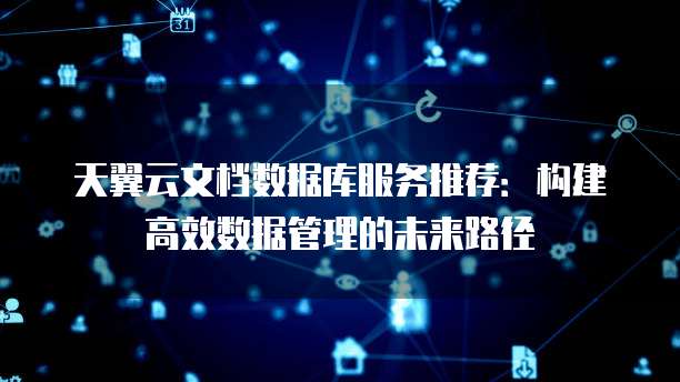 天翼云文档数据库服务推荐:构建高效数据管理的未来路径