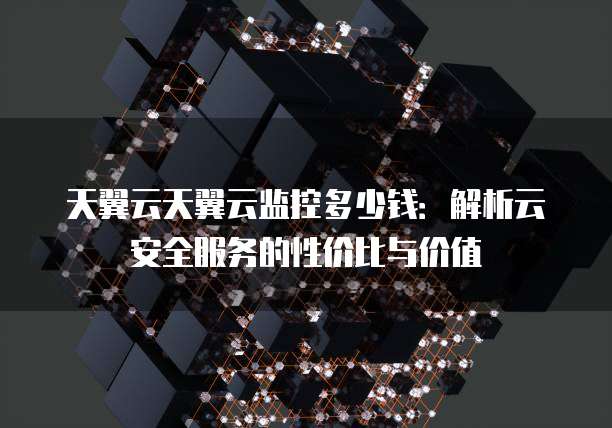 天翼云天翼云监控多少钱:解析云安全服务的性价比与价值