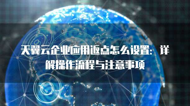 天翼云企业应用返点怎么设置:详解操作流程与注意事项