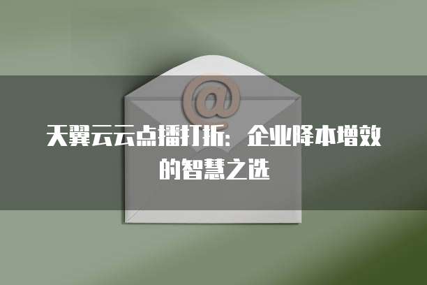 天翼云云点播打折:企业降本增效的智慧之选