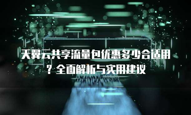 天翼云共享流量包优惠多少合适用？全面解析与实用建议