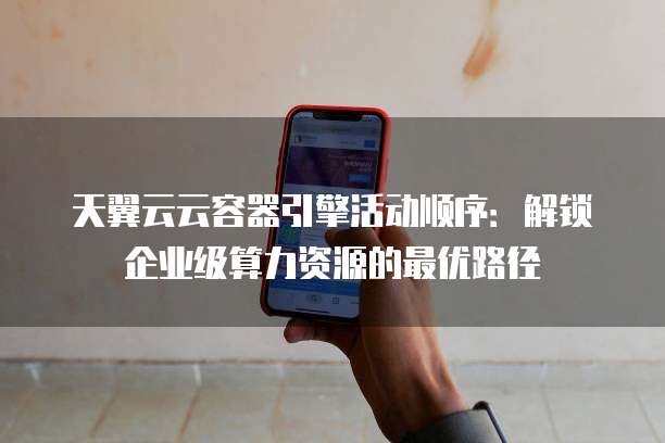 天翼云云容器引擎活动顺序:解锁企业级算力资源的最优路径