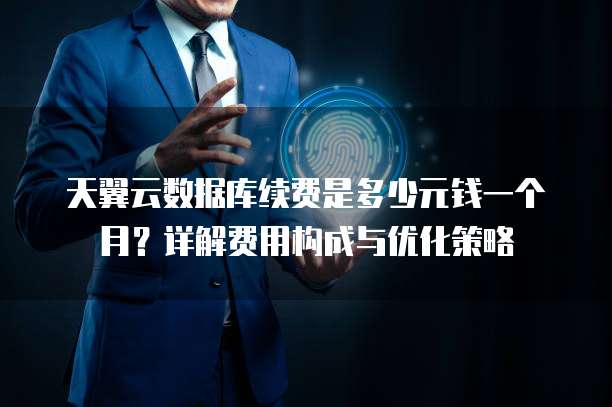 天翼云数据库续费是多少元钱一个月？详解费用构成与优化策略