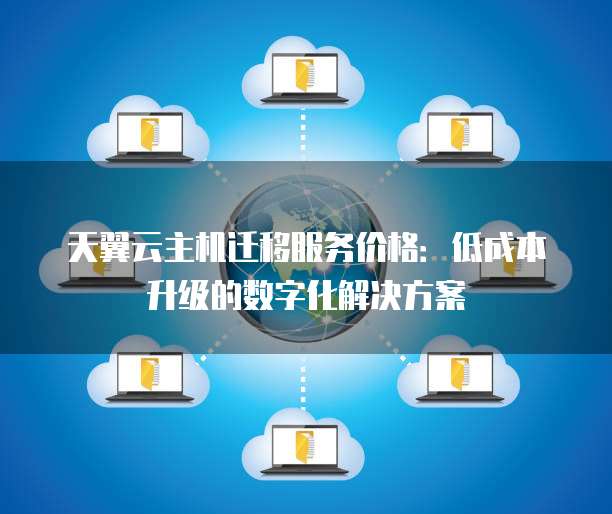天翼云主机迁移服务价格:低成本升级的数字化解决方案